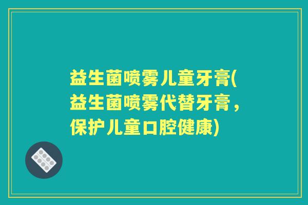 益生菌喷雾儿童牙膏(益生菌喷雾代替牙膏，保护儿童口腔健康)