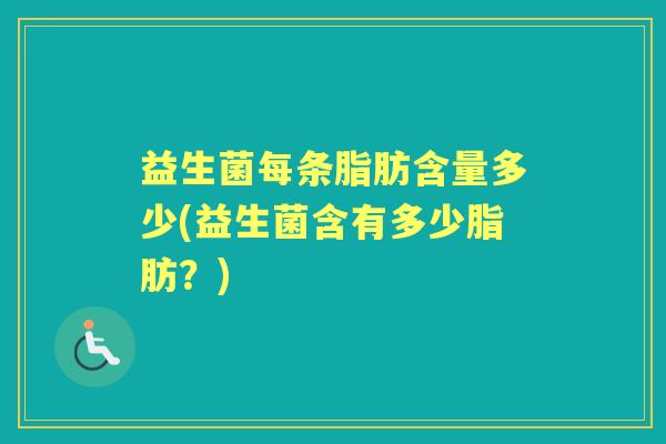 益生菌每条脂肪含量多少(益生菌含有多少脂肪?) 益生菌每条脂肪含量多少(益生菌含有多少脂肪?)