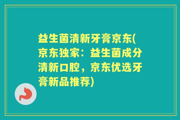 益生菌清新牙膏京东(京东独家:益生菌成分清新口腔,京东优选牙膏新品推荐) 益生菌清新牙膏京东(京东独家:益生菌成分清新口腔,京东优选牙膏新品推荐)