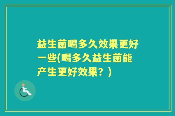 益生菌喝多久效果更好一些(喝多久益生菌能产生更好效果？)