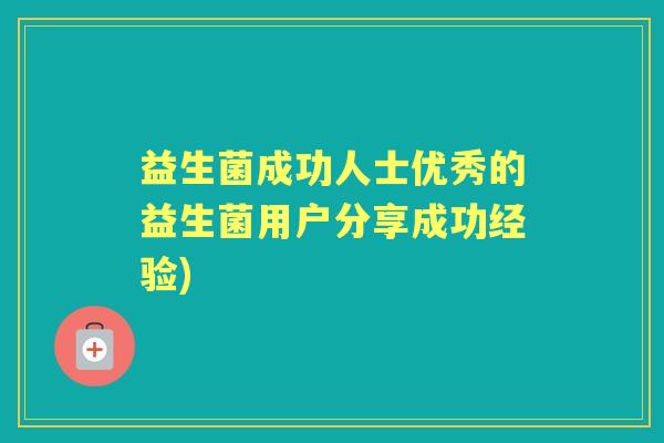益生菌成功人士优秀的益生菌用户分享成功经验) 益生菌成功人士优秀的益生菌用户分享成功经验)