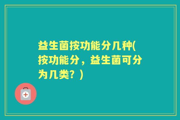 益生菌按功能分几种(按功能分，益生菌可分为几类？)