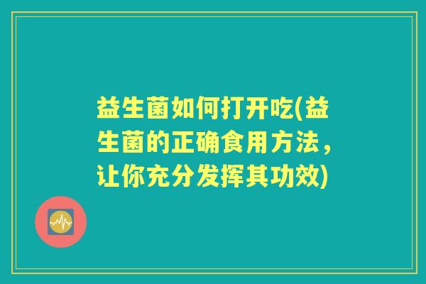 益生菌如何打开吃(益生菌的正确食用方法，让你充分发挥其功效)