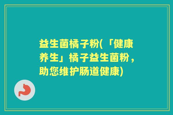 益生菌橘子粉(「健康养生」橘子益生菌粉,助您维护肠道健康) 益生菌橘子粉(「健康养生」橘子益生菌粉,助您维护肠道健康)