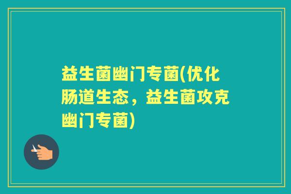 益生菌幽门专菌(优化肠道生态，益生菌攻克幽门专菌)
