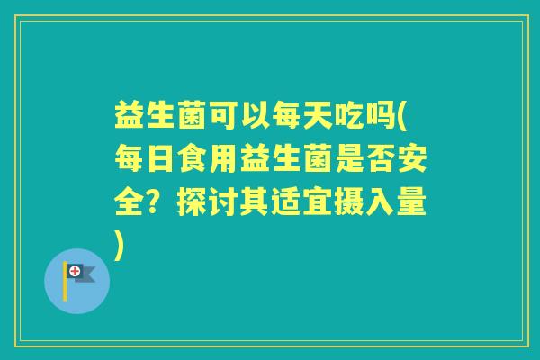 益生菌可以每天吃吗(每日食用益生菌是否安全?探讨其适宜摄入量) 益生菌可以每天吃吗(每日食用益生菌是否安全?探讨其适宜摄入量)