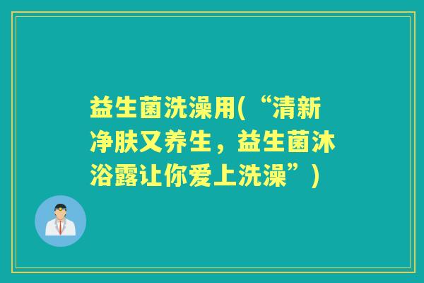 益生菌洗澡用(“清新净肤又养生，益生菌沐浴露让你爱上洗澡”)