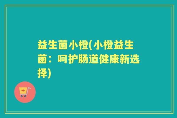 益生菌小橙(小橙益生菌:呵护肠道健康新选择) 益生菌小橙(小橙益生菌:呵护肠道健康新选择)