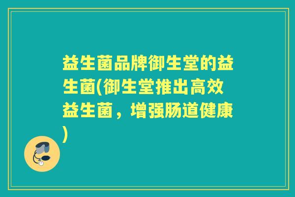 益生菌品牌御生堂的益生菌(御生堂推出高效益生菌,增强肠道健康) 益生菌品牌御生堂的益生菌(御生堂推出高效益生菌,增强肠道健康)