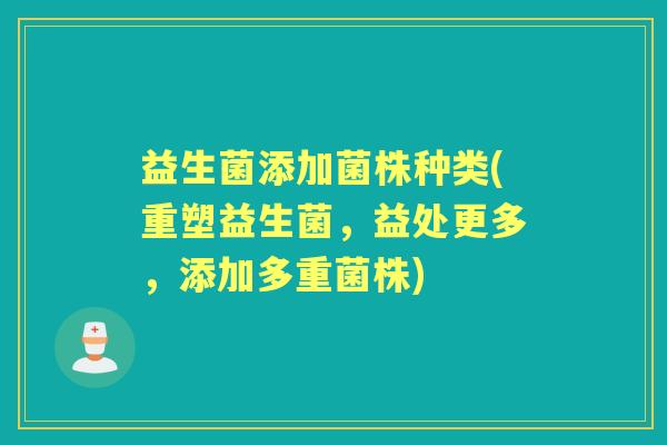 益生菌添加菌株种类(重塑益生菌,益处更多,添加多重菌株) 益生菌添加菌株种类(重塑益生菌,益处更多,添加多重菌株)