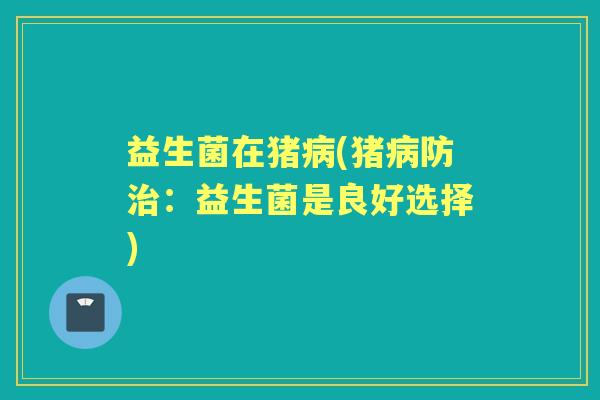 益生菌在猪(猪防:益生菌是良好选择) 益生菌在猪(猪防:益生菌是良好选择)