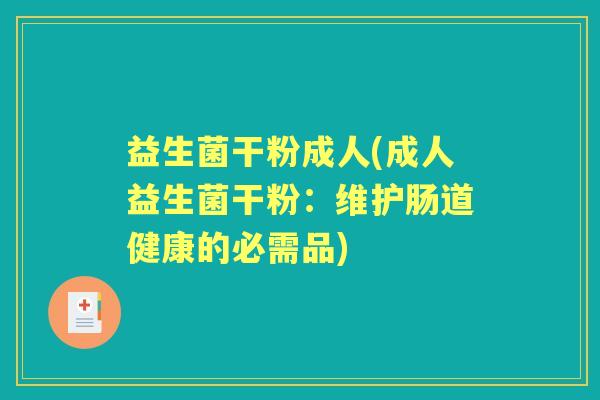 益生菌干粉成人(成人益生菌干粉：维护肠道健康的必需品)