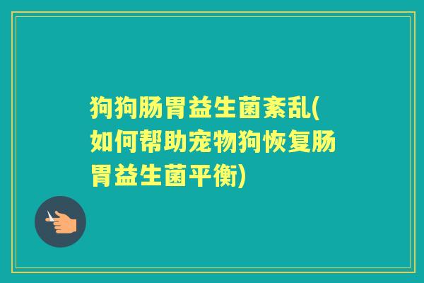 狗狗肠胃益生菌紊乱(如何帮助宠物狗恢复肠胃益生菌平衡) 狗狗肠胃益生菌紊乱(如何帮助宠物狗恢复肠胃益生菌平衡)
