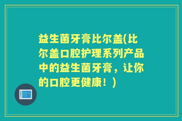 益生菌牙膏比尔盖(比尔盖口腔护理系列产品中的益生菌牙膏，让你的口腔更健康！)
