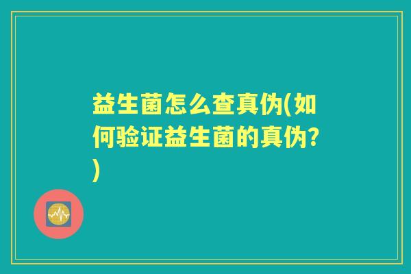 益生菌怎么查真伪(如何验证益生菌的真伪?) 益生菌怎么查真伪(如何验证益生菌的真伪?)