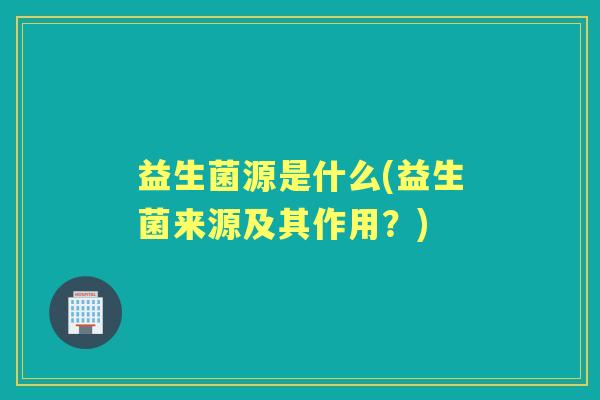 益生菌源是什么(益生菌来源及其作用？)