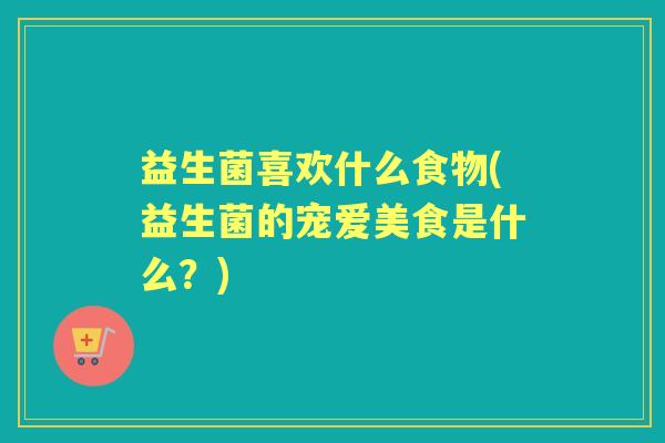 益生菌喜欢什么食物(益生菌的宠爱美食是什么？)