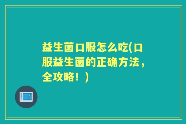 益生菌口服怎么吃(口服益生菌的正确方法，全攻略！)