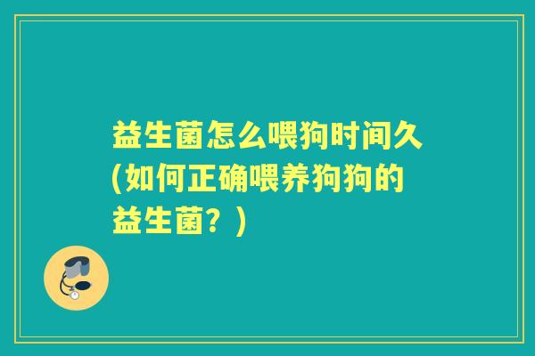 益生菌怎么喂狗时间久(如何正确喂养狗狗的益生菌？)