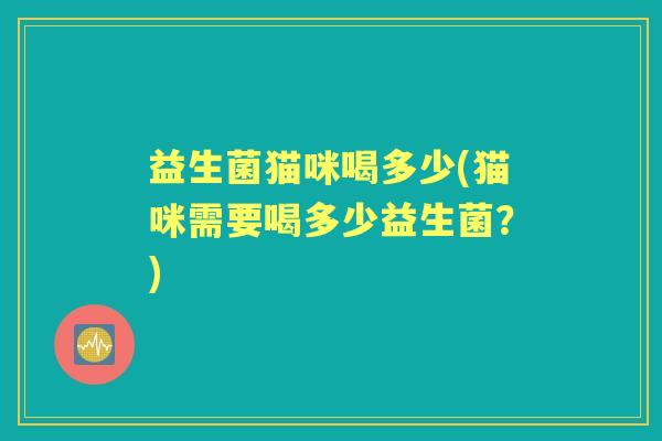 益生菌猫咪喝多少(猫咪需要喝多少益生菌？)