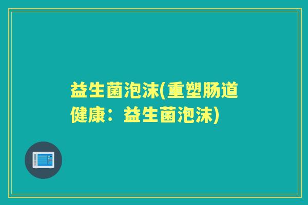 益生菌泡沫(重塑肠道健康：益生菌泡沫)