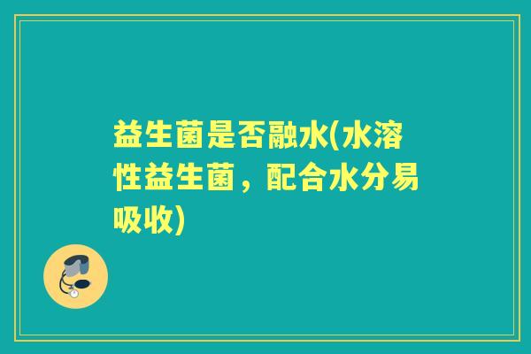 益生菌是否融水(水溶性益生菌,配合水分易吸收) 益生菌是否融水(水溶性益生菌,配合水分易吸收)