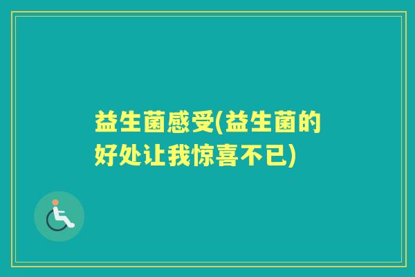 益生菌感受(益生菌的好处让我惊喜不已) 益生菌感受(益生菌的好处让我惊喜不已)