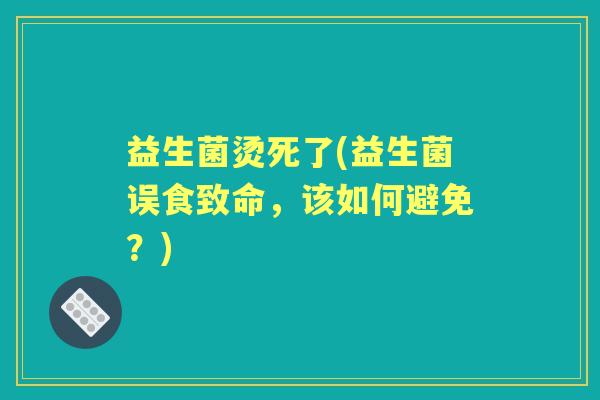 益生菌烫死了(益生菌误食致命，该如何避免？)