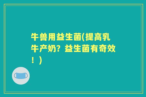 牛兽用益生菌(提高乳牛产奶?益生菌有奇效!) 牛兽用益生菌(提高乳牛产奶?益生菌有奇效!)