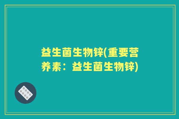 益生菌生物锌(重要营养素:益生菌生物锌) 益生菌生物锌(重要营养素:益生菌生物锌)