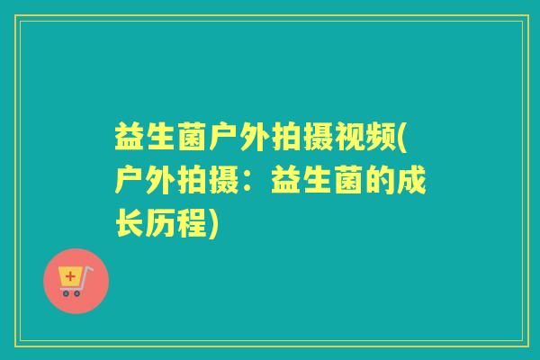 益生菌户外拍摄视频(户外拍摄：益生菌的成长历程)