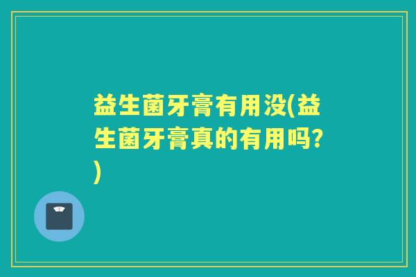 益生菌牙膏有用没(益生菌牙膏真的有用吗?) 益生菌牙膏有用没(益生菌牙膏真的有用吗?)