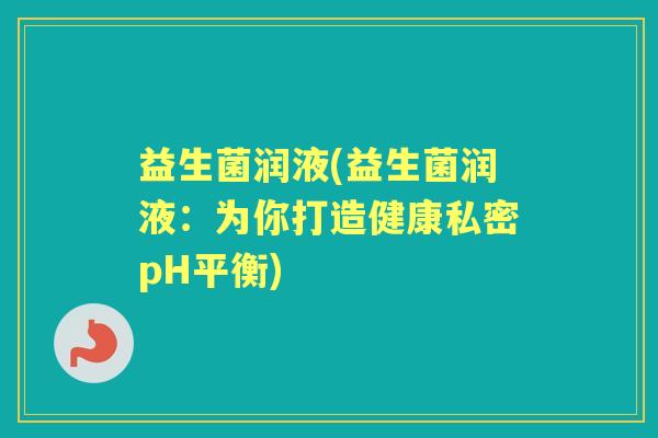 益生菌润液(益生菌润液：为你打造健康私密pH平衡)