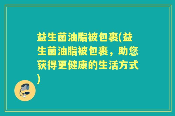 益生菌油脂被包裹(益生菌油脂被包裹,助您获得更健康的生活方式) 益生菌油脂被包裹(益生菌油脂被包裹,助您获得更健康的生活方式)