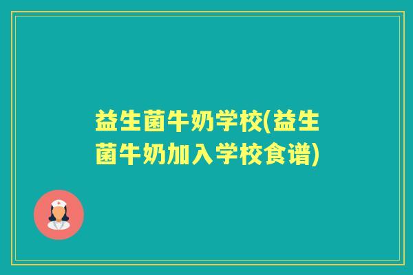 益生菌牛奶学校(益生菌牛奶加入学校食谱) 益生菌牛奶学校(益生菌牛奶加入学校食谱)