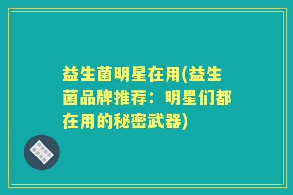 益生菌明星在用(益生菌品牌推荐:明星们都在用的秘密武器) 益生菌明星在用(益生菌品牌推荐:明星们都在用的秘密武器)