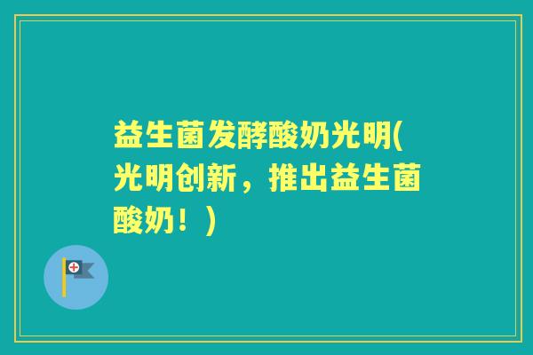 益生菌发酵酸奶光明(光明创新，推出益生菌酸奶！)