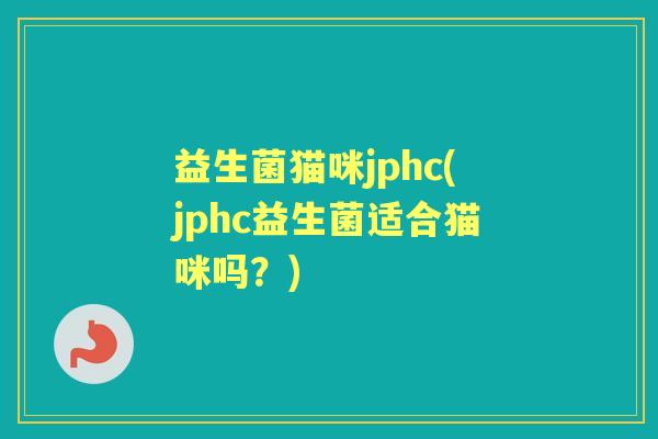 益生菌猫咪jphc(jphc益生菌适合猫咪吗？)