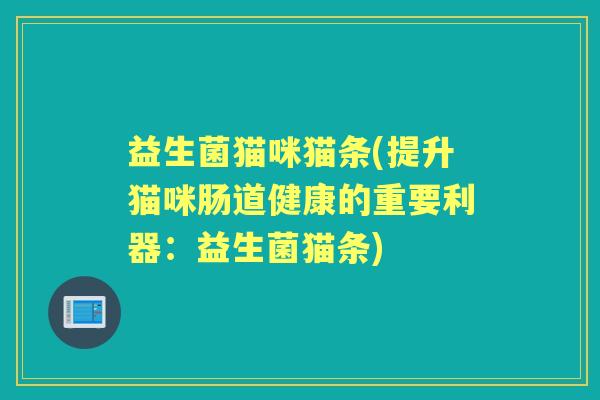 益生菌猫咪猫条(提升猫咪肠道健康的重要利器:益生菌猫条) 益生菌猫咪猫条(提升猫咪肠道健康的重要利器:益生菌猫条)
