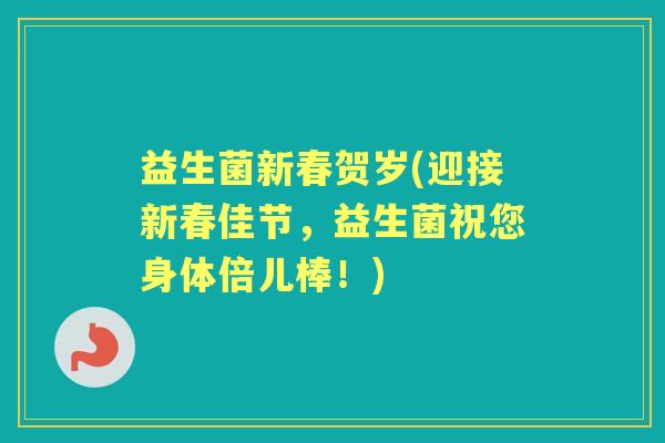 益生菌新春贺岁(迎接新春佳节,益生菌祝您身体倍儿棒!) 益生菌新春贺岁(迎接新春佳节,益生菌祝您身体倍儿棒!)