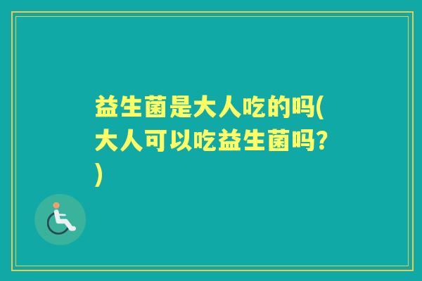 益生菌是大人吃的吗(大人可以吃益生菌吗?) 益生菌是大人吃的吗(大人可以吃益生菌吗?)
