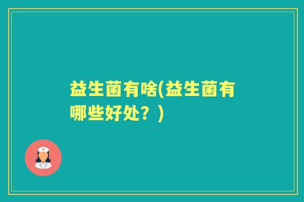 益生菌有啥(益生菌有哪些好处?) 益生菌有啥(益生菌有哪些好处?)