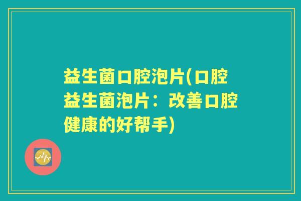 益生菌口腔泡片(口腔益生菌泡片：改善口腔健康的好帮手)
