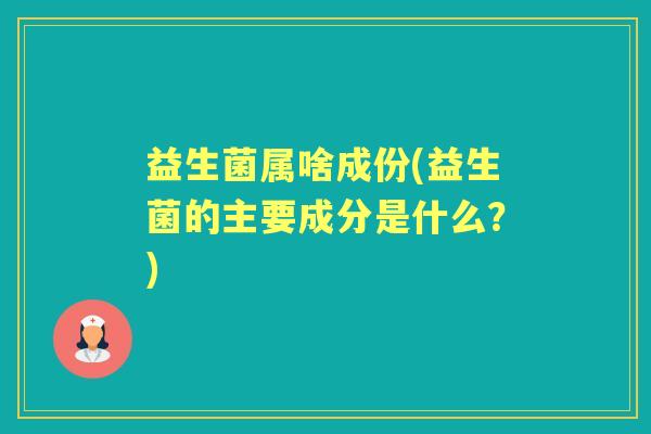 益生菌属啥成份(益生菌的主要成分是什么？)