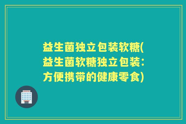 益生菌独立包装软糖(益生菌软糖独立包装：方便携带的健康零食)