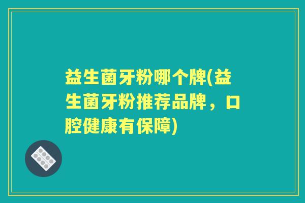 益生菌牙粉哪个牌(益生菌牙粉推荐品牌,口腔健康有保障) 益生菌牙粉哪个牌(益生菌牙粉推荐品牌,口腔健康有保障)