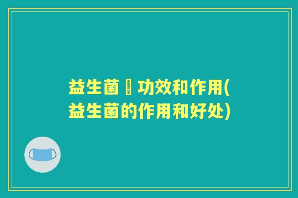 益生菌旳功效和作用(益生菌的作用和好处) 益生菌旳功效和作用(益生菌的作用和好处)
