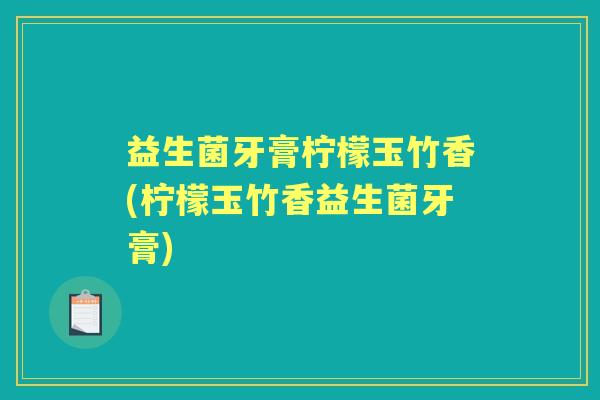 益生菌牙膏柠檬玉竹香(柠檬玉竹香益生菌牙膏) 益生菌牙膏柠檬玉竹香(柠檬玉竹香益生菌牙膏)