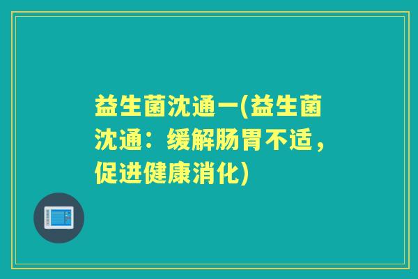 益生菌沈通一(益生菌沈通:缓解肠胃不适,促进健康消化) 益生菌沈通一(益生菌沈通:缓解肠胃不适,促进健康消化)