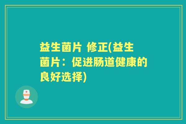 益生菌片 修正(益生菌片:促进肠道健康的良好选择) 益生菌片 修正(益生菌片:促进肠道健康的良好选择)